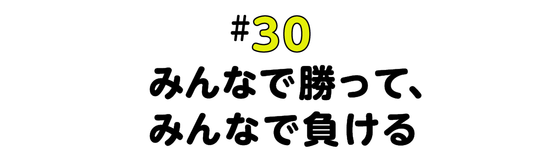 #30  みんなで勝って、みんなで負ける