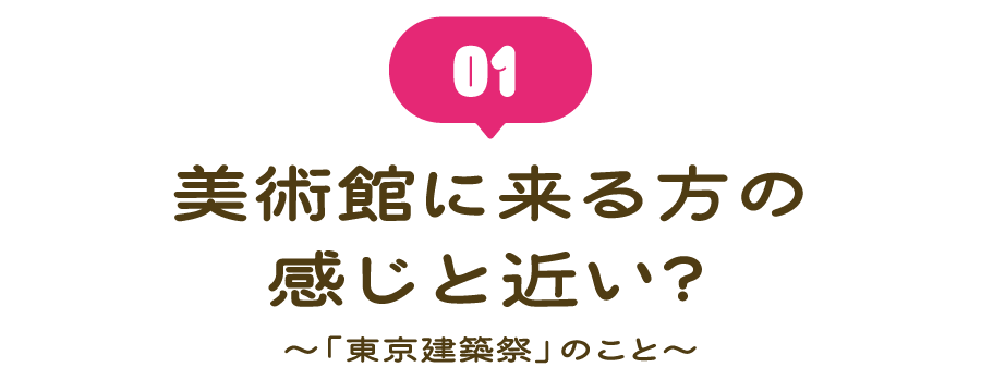 （１） 美術館に来る方の感じと近い？  ～「東京建築祭」のこと～