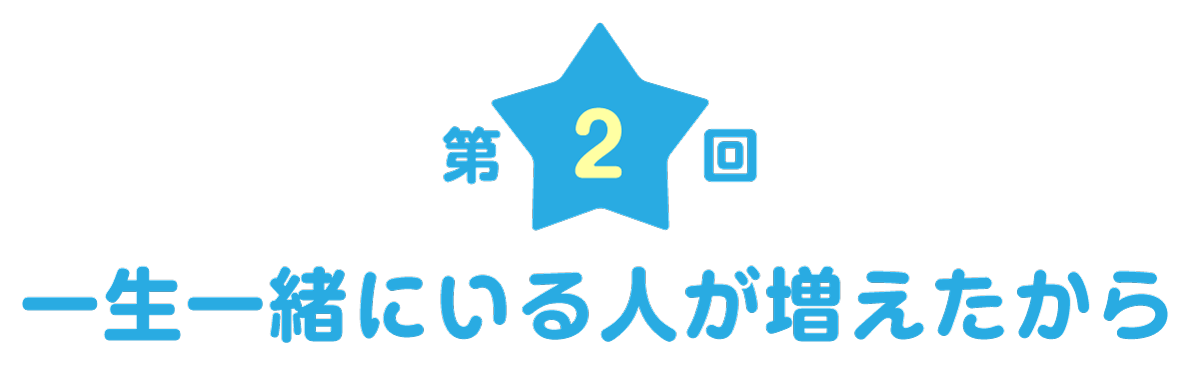 第２回：一生一緒にいる人が増えたから