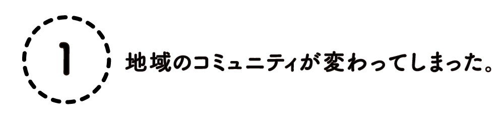 １. 地域のコミュニティが変わってしまった。