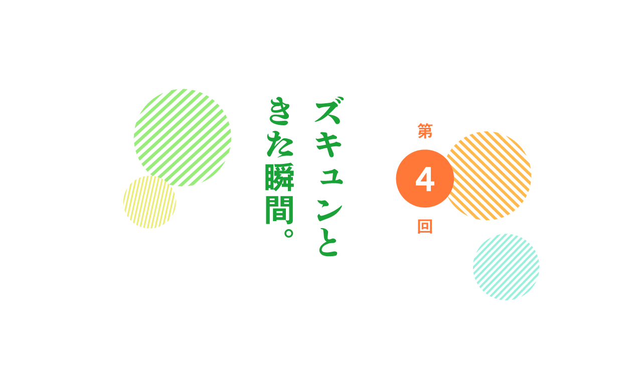 第４回 ズキュンときた瞬間。 