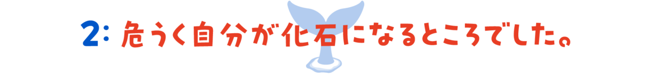 第２回　危うく自分が化石になるところでした。