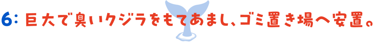 第６回 巨大で臭いクジラをもてあまし、ゴミ置き場へ安置。