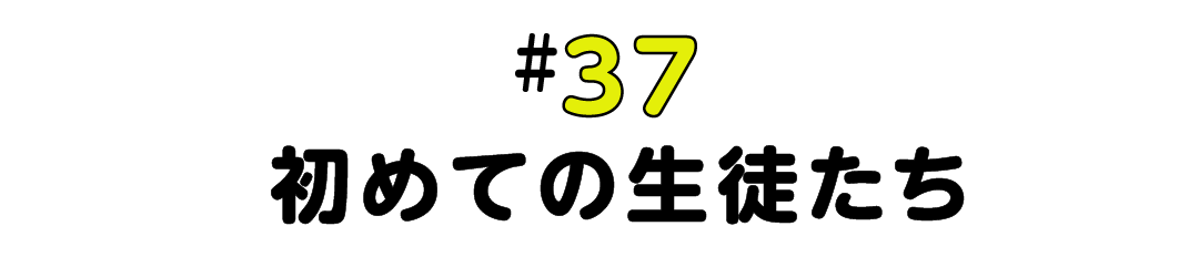 #37 初めての生徒たち