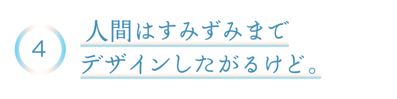 ４　人間はすみずみまでデザインしたがるけど。