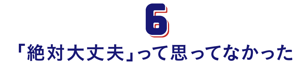 第６回　「絶対大丈夫」って思ってなかった