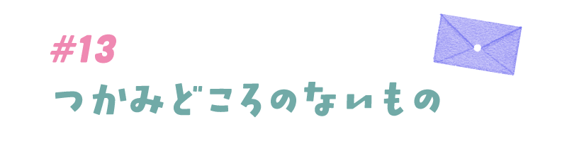 #13 つかみどころのないもの