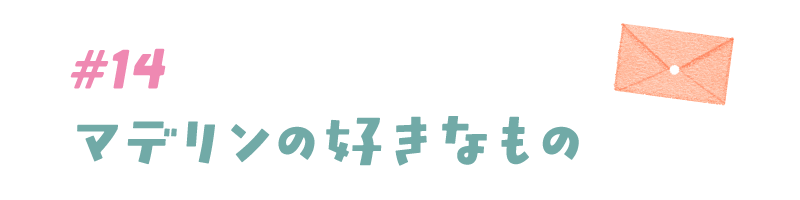 #14 マデリンの好きなもの