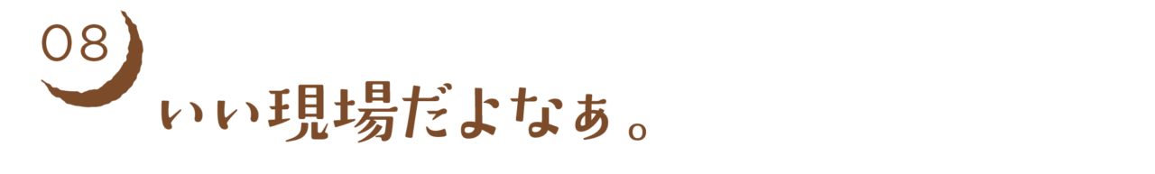 08　いい現場だよなぁ。