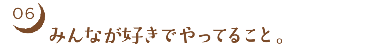 06　みんなが好きでやってること。