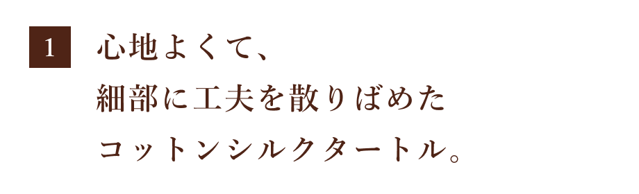 第１回 心地よくて、細部に工夫を散りばめた コットンシルクタートル。 
