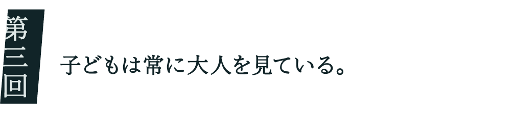０３ 子どもは常に大人を見ている。