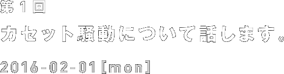 第1回 カセット騒動について話します。 2016-02-01[mon]