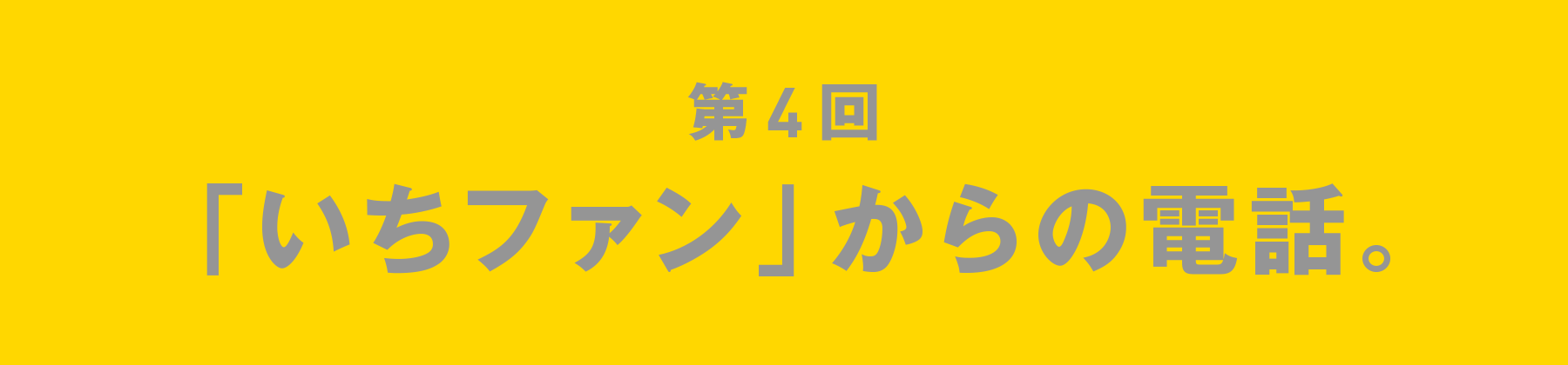 第4回 「いちファン」からの電話。