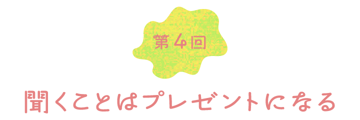 第４回　聞くことはプレゼントになる