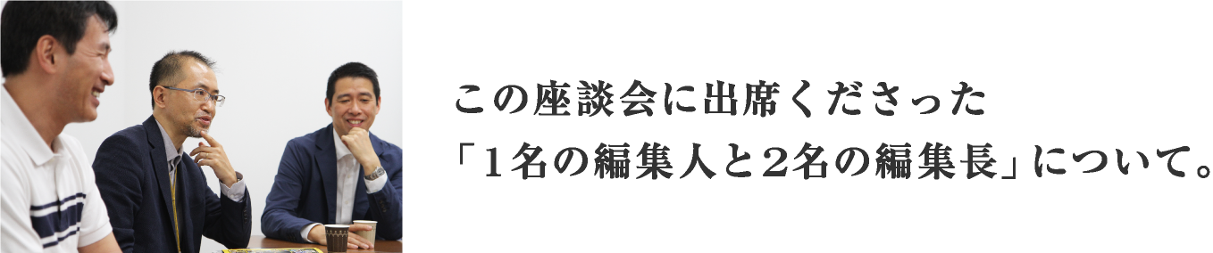 この座談会に出席くださった「1名の編集人と2名の編集長」について。