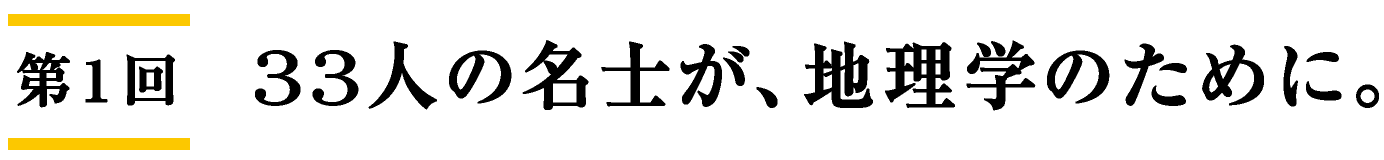 第1回 33人の名士が、地理学のために。