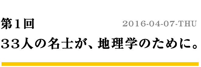 第1回 33人の名士が、地理学のために。　2016-04-07-THU