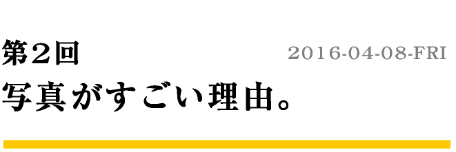 第2回 写真がすごい理由。　2016-04-08-FRI