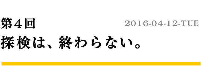 第4回 探検は、終わらない。　2016-04-12-TUE