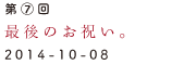 第7回　最後のお祝い。