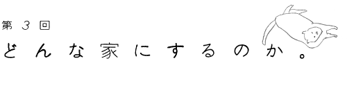 第３回　どんな家にするのか。