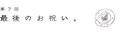 第７回　最後のお祝い。