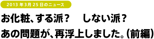 お化粧、する派？　しない派？
あの問題が、再浮上しました。（前編） 