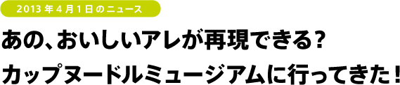 あの、おいしいアレが再現できる？ カップヌードルミュージアムに行ってきた！