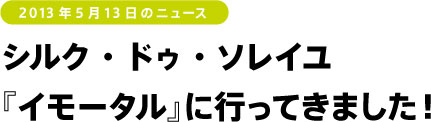 シルク・ドゥ・ソレイユ
『イモータル』に行ってきました！