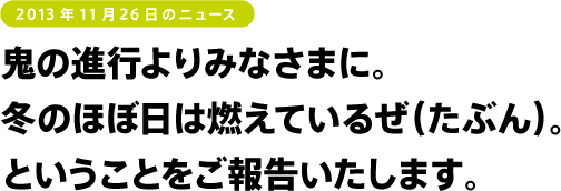 鬼の進行よりみなさまに。
冬のほぼ日は燃えているぜ（たぶん）。
ということをご報告いたします。