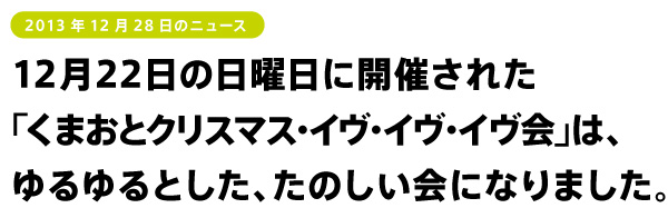 12月22日の日曜日に開催された
「くまおとクリスマス・イヴ・イヴ・イヴ会」は、
ゆるゆるとした、たのしい会になりました。