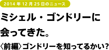 ミシェル・ゴンドリーに会ってきた。〈前編〉ゴンドリーを知ってるかい？