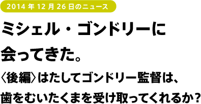 ミシェル・ゴンドリーに会ってきた。〈後編〉はたしてゴンドリー監督は、歯をむいたくまを受け取ってくれるか？