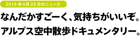 2015年４月25日のニュース　なんだかすごーく、気持ちがいいぞ。アルプス空中散歩ドキュメンタリー