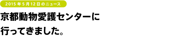 2015年5月12日のニュース　京都動物愛護センターに
行ってきました。