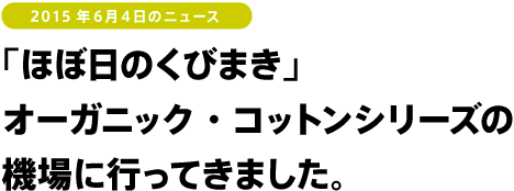 2015年6月4日のニュース　「ほぼ日のくびまき」オーガニック・コットンシリーズの機場に行ってきました。