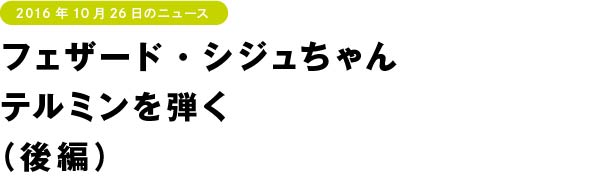 フェザード・シジュちゃんテルミンを弾く（後編）