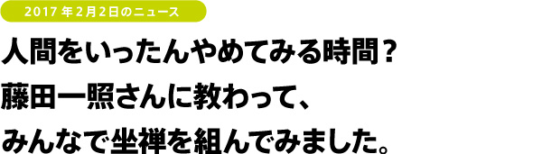 2017年２月２日のニュース　人間をいったんやめてみる時間？　藤田一照さんに教わって、みんなで坐禅を組んでみました。