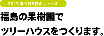 福島の果樹園で
ツリーハウスをつくります。