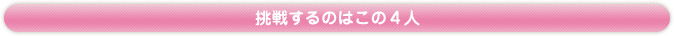 挑戦するのはこの４人