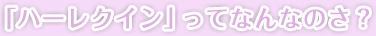 「ハーレクイン」ってなんなのさ？