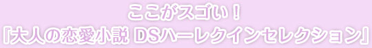 ここが スゴい！ 『大人の恋愛小説 DSハーレクインセレクション』