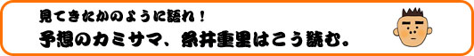 見てきたかのように語れ！ 予想のカミサマ、糸井重里はこう読む。