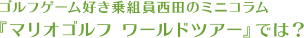 ■ゴルフゲーム好き乗組員西田のミニコラム■■『マリオゴルフ ワールドツアー』では？■