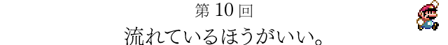 第10回　流れているほうがいい。