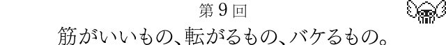 第９回　筋がいいもの、転がるもの、バケるもの。