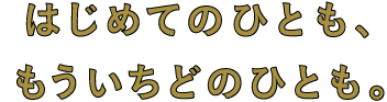 はじめてのひとも、
もういちどのひとも。