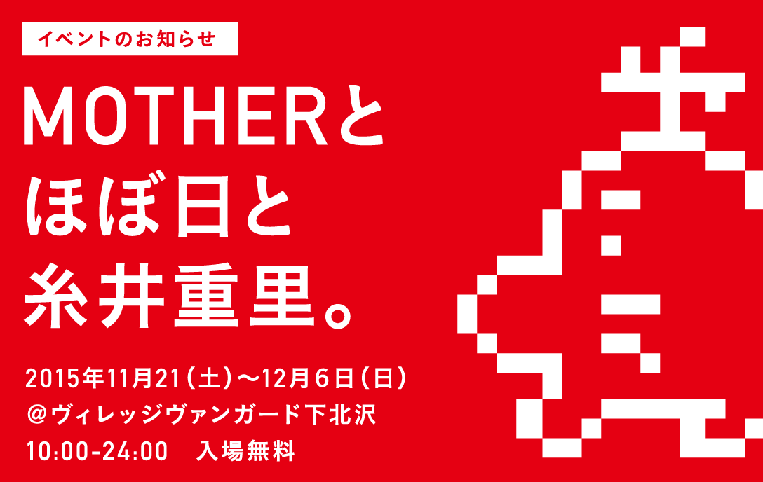 イベントのお知らせ
			ほぼ日手帳2016「MOTHER2」シリーズ
×ヴィレッジヴァンガード下北沢
MOTHERとほぼ日と糸井重里。

2015年11月21（土）～12月６日（日）

＠ヴィレッジヴァンガード下北沢
10:00-24:00　入場無料