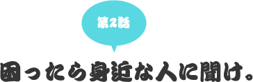 第二話　困ったら身近な人に聞け。